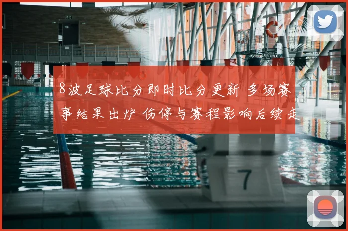 8波足球比分即时比分更新 多场赛事结果出炉 伤停与赛程影响后续走势
