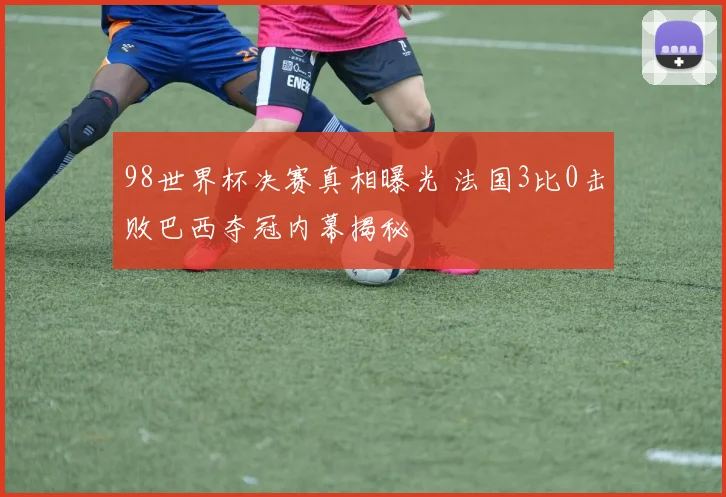 98世界杯决赛真相曝光 法国3比0击败巴西夺冠内幕揭秘