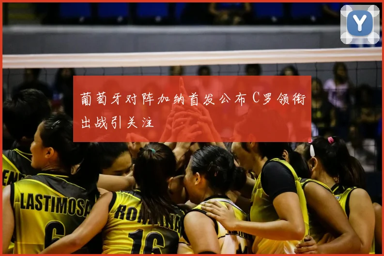 葡萄牙对阵加纳首发公布 C罗领衔出战引关注