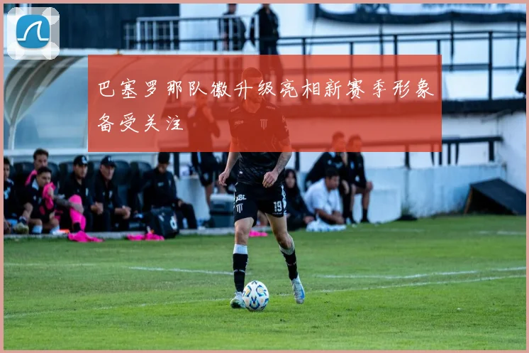 巴塞罗那队徽升级亮相新赛季形象备受关注