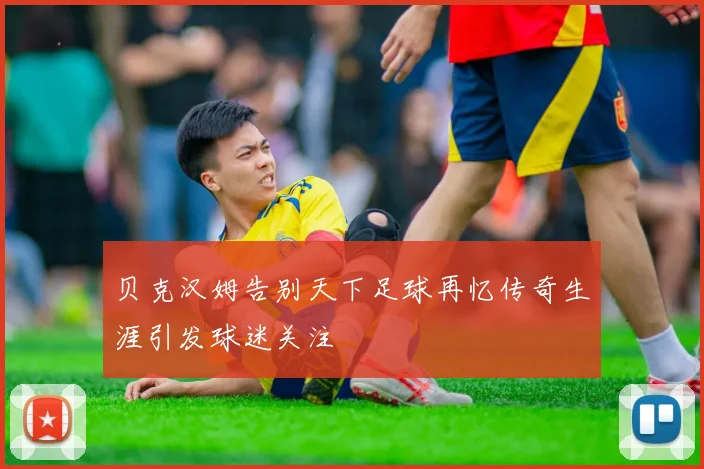 贝克汉姆告别天下足球再忆传奇生涯引发球迷关注
