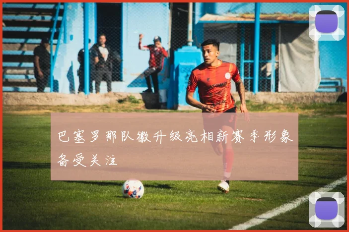 巴塞罗那队徽升级亮相新赛季形象备受关注