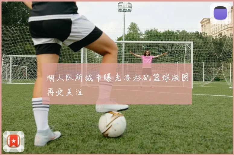 湖人队所城市曝光洛杉矶篮球版图再受关注