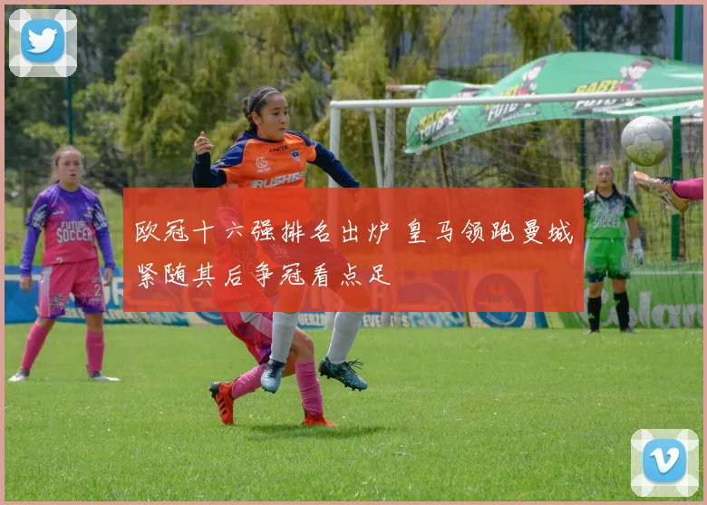 欧冠十六强排名出炉 皇马领跑曼城紧随其后争冠看点足