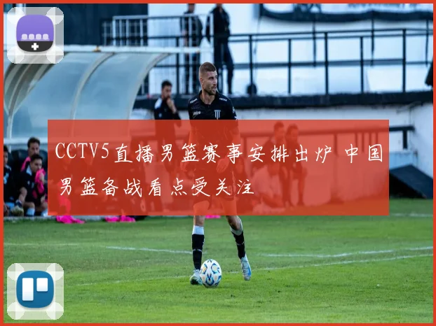 CCTV5直播男篮赛事安排出炉 中国男篮备战看点受关注