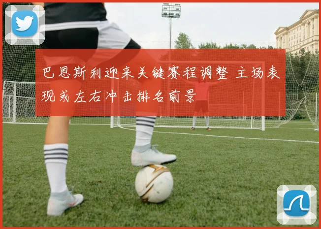 巴恩斯利迎来关键赛程调整 主场表现或左右冲击排名前景