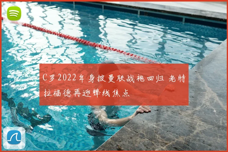 C罗2022年身披曼联战袍回归 老特拉福德再迎锋线焦点