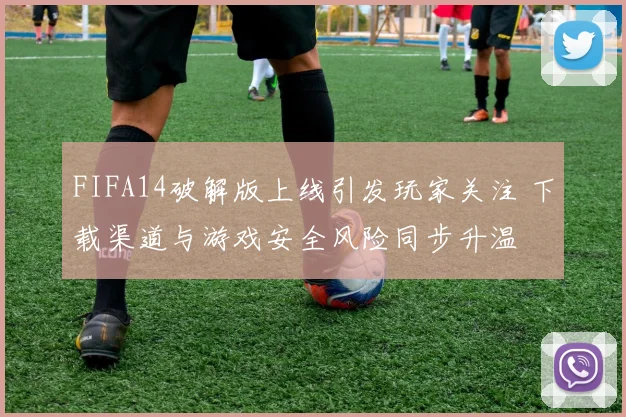 FIFA14破解版上线引发玩家关注 下载渠道与游戏安全风险同步升温