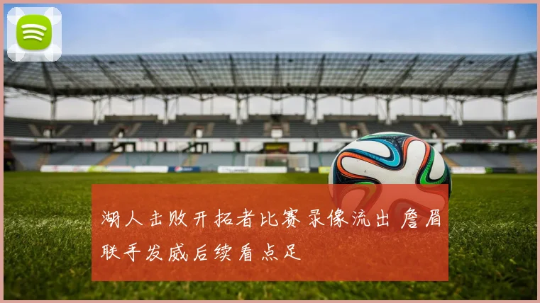 湖人击败开拓者比赛录像流出 詹眉联手发威后续看点足