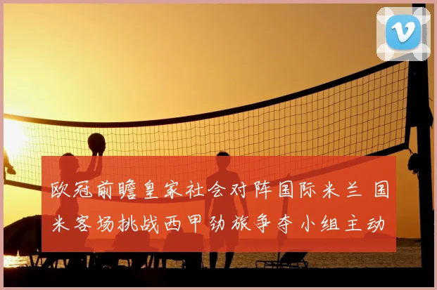 欧冠前瞻皇家社会对阵国际米兰 国米客场挑战西甲劲旅争夺小组主动权