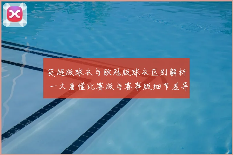 英超版球衣与欧冠版球衣区别解析 一文看懂比赛版与赛事版细节差异