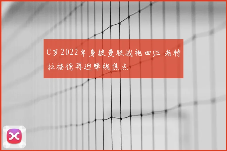 C罗2022年身披曼联战袍回归 老特拉福德再迎锋线焦点