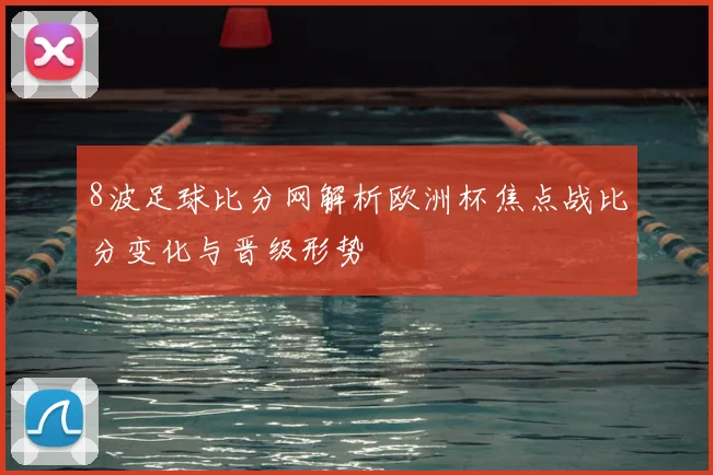 8波足球比分网解析欧洲杯焦点战比分变化与晋级形势