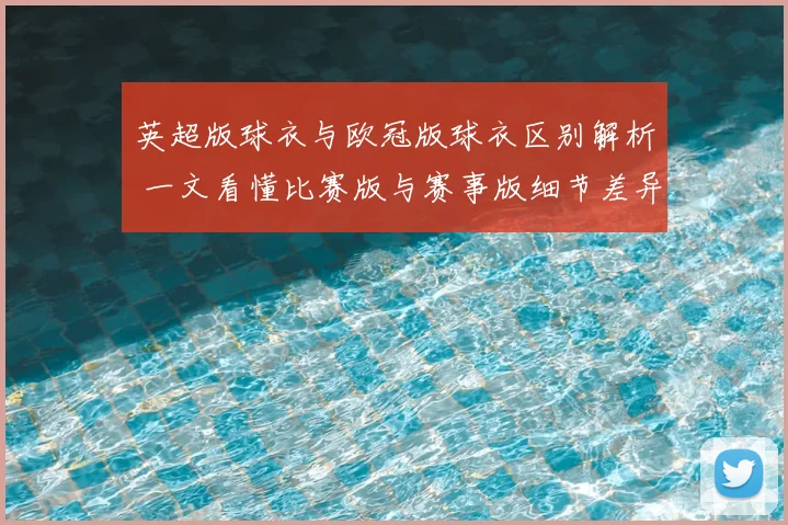 英超版球衣与欧冠版球衣区别解析 一文看懂比赛版与赛事版细节差异