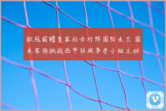 欧冠前瞻皇家社会对阵国际米兰 国米客场挑战西甲劲旅争夺小组主动权