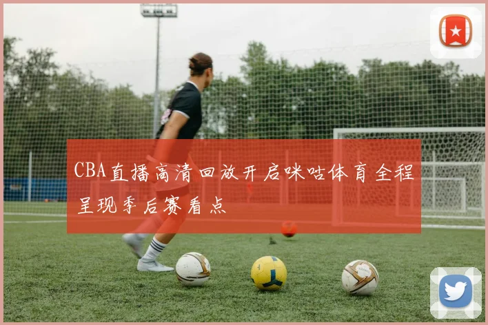 CBA直播高清回放开启咪咕体育全程呈现季后赛看点