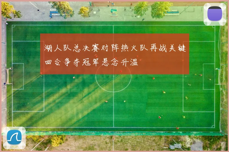 湖人队总决赛对阵热火队再战关键回合争夺冠军悬念升温