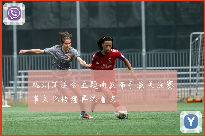 杭州亚运会主题曲发布引发关注赛事文化传播再添看点