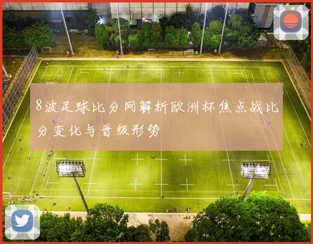 8波足球比分网解析欧洲杯焦点战比分变化与晋级形势