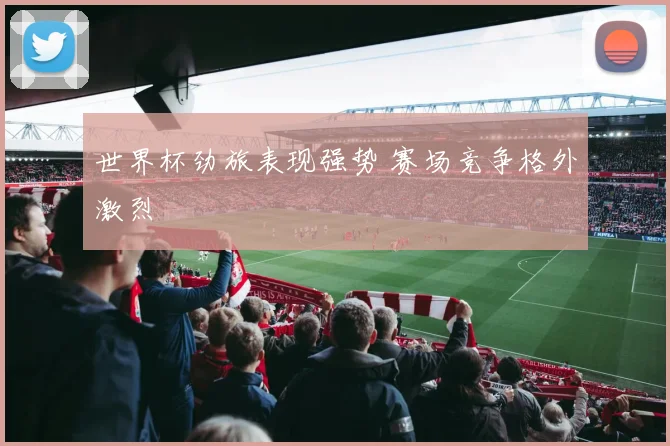 世界杯劲旅表现强势 赛场竞争格外激烈
