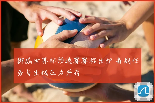 挪威世界杯预选赛赛程出炉 备战任务与出线压力并存