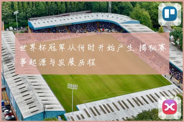 世界杯冠军从何时开始产生 揭秘赛事起源与发展历程