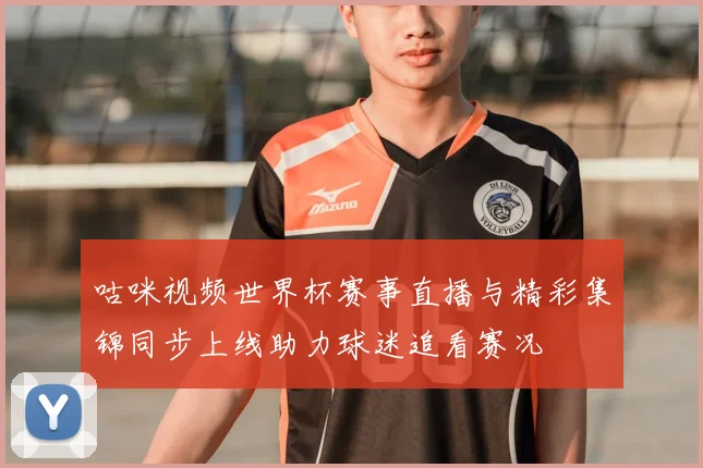咕咪视频世界杯赛事直播与精彩集锦同步上线助力球迷追看赛况