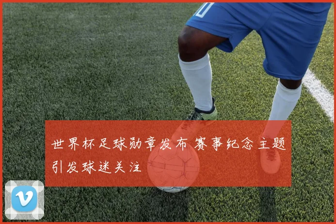 世界杯足球勋章发布 赛事纪念主题引发球迷关注