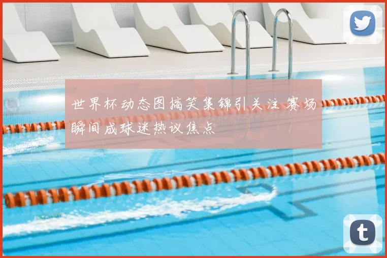 世界杯动态图搞笑集锦引关注 赛场瞬间成球迷热议焦点