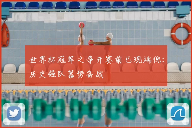世界杯冠军之争开赛前已现端倪：历史强队蓄势备战