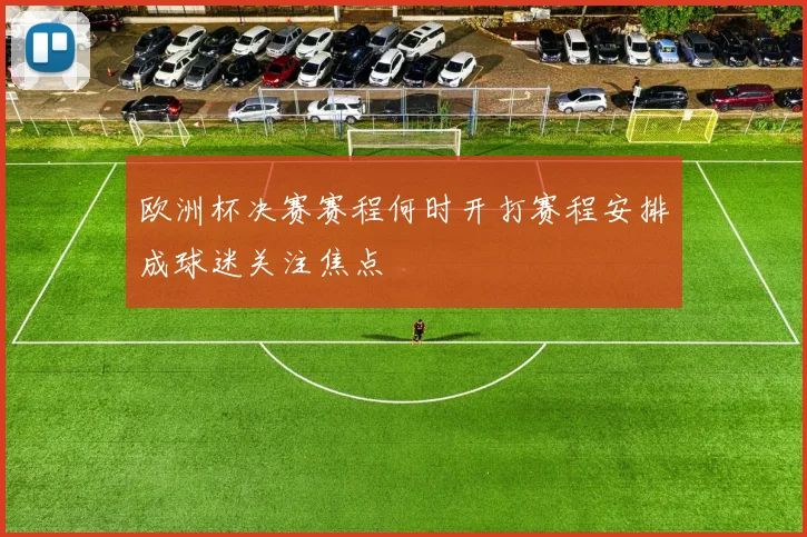 欧洲杯决赛赛程何时开打赛程安排成球迷关注焦点