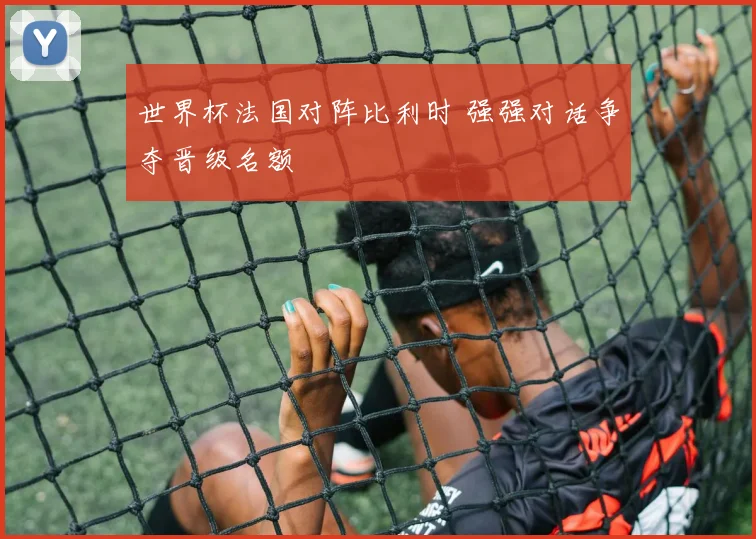 世界杯法国对阵比利时 强强对话争夺晋级名额