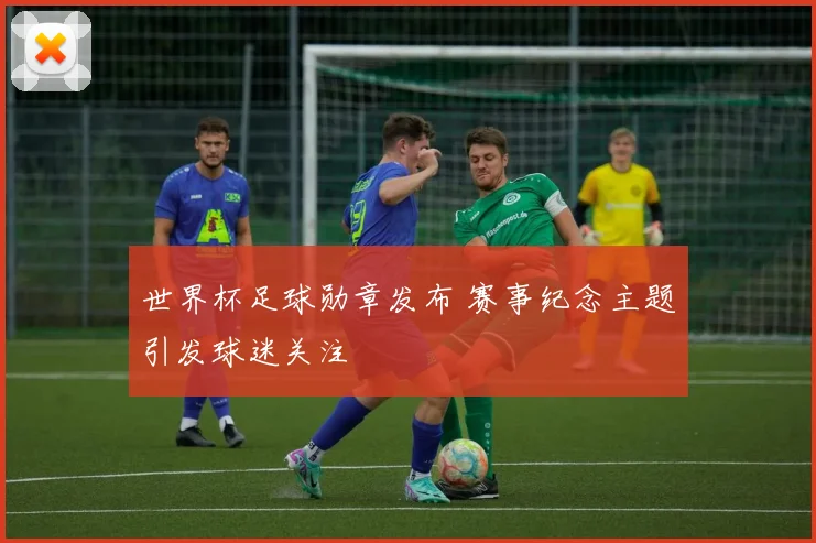 世界杯足球勋章发布 赛事纪念主题引发球迷关注