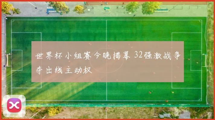 世界杯小组赛今晚揭幕 32强激战争夺出线主动权