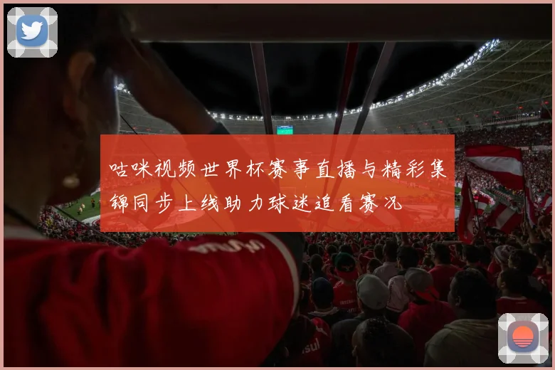 咕咪视频世界杯赛事直播与精彩集锦同步上线助力球迷追看赛况
