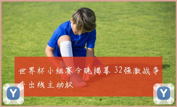 世界杯小组赛今晚揭幕 32强激战争夺出线主动权